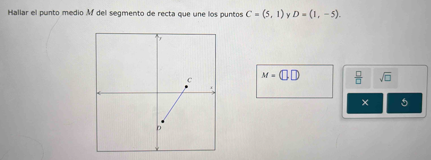 Hallar el punto medio M del segmento de recta que une los puntos C=(5,1) D=(1,-5).
M=(□ ,□ )
 □ /□   sqrt(□ )