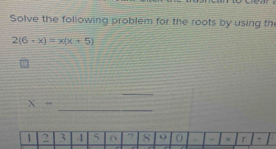 Solve the following problem for the roots by using the
2(6-x)=x(x+5)
_ 
_
X=
2 3 4 5 6 7 8 0 - - × r + +