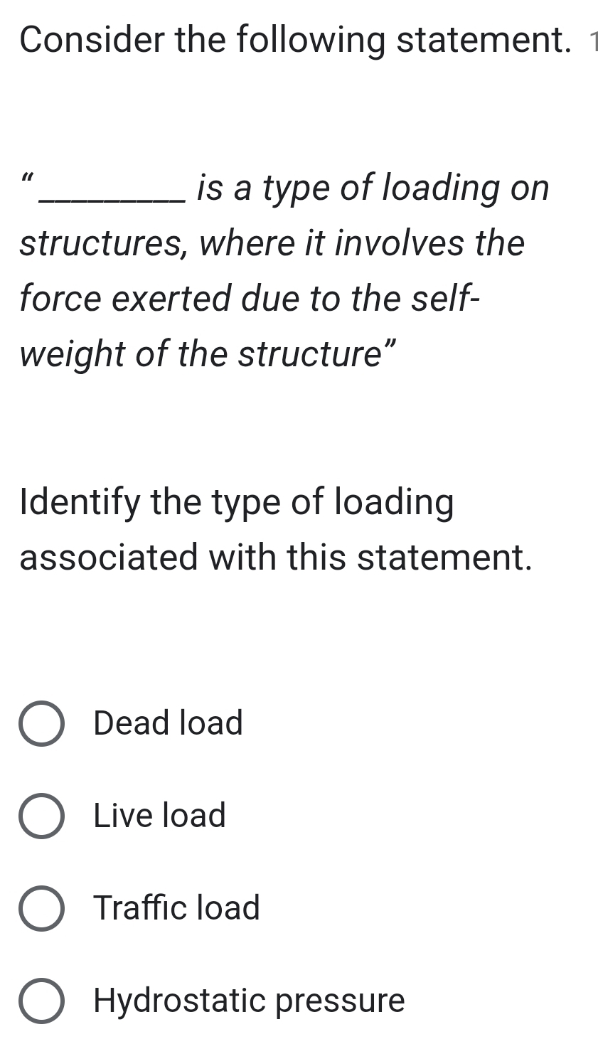 Consider the following statement. 1
“
_is a type of loading on
structures, where it involves the
force exerted due to the self-
weight of the structure”
Identify the type of loading
associated with this statement.
Dead load
Live load
Traffic load
Hydrostatic pressure