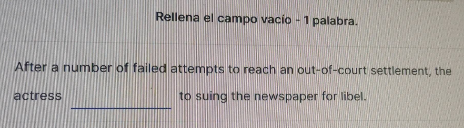 Rellena el campo vacío - 1 palabra. 
After a number of failed attempts to reach an out-of-court settlement, the 
_ 
actress to suing the newspaper for libel.