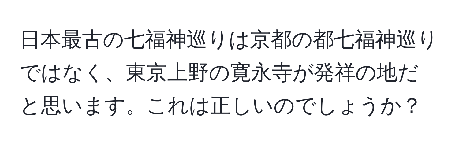 日本最古の七福神巡りは京都の都七福神巡りではなく、東京上野の寛永寺が発祥の地だと思います。これは正しいのでしょうか？