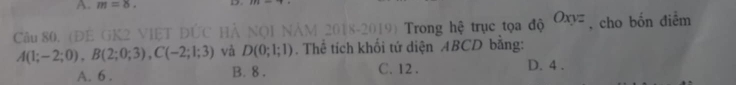 m=8. 
Câu 80. (ĐE GK2 VIệT ĐỨC HẢ NQI NAM 2018-2019) Trong hệ trục tọa độ Oxyz , cho bốn điểm
A(1;-2;0), B(2;0;3), C(-2;1;3) và D(0;1;1). Thể tích khối tứ diện ABCD bằng:
A. 6. B. 8. C. 12. D. 4.