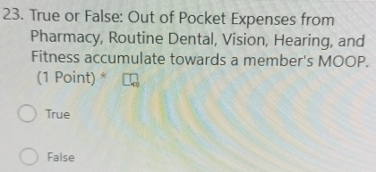 True or False: Out of Pocket Expenses from
Pharmacy, Routine Dental, Vision, Hearing, and
Fitness accumulate towards a member's MOOP.
(1 Point) *
True
False