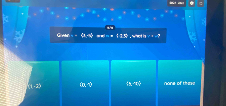 5022 2826
a
15/16
Given v=langle 3,-5rangle and w= langle -2,3rangle , what is v+w ?
langle 1,-2rangle
langle 0,-1rangle
langle 6,-10rangle none of these