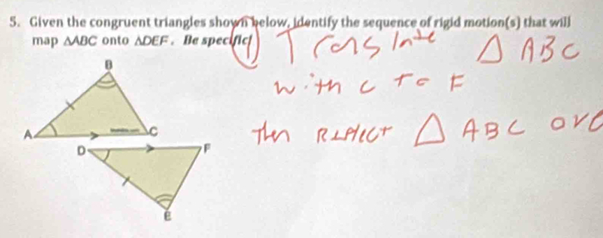 Given the congruent triangles shown below, identify the sequence of rigid motion(s) that will 
map △ ABC onto △ DEF. Be specific