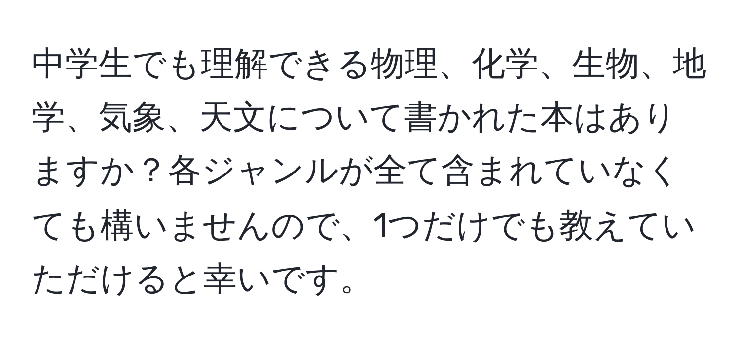 中学生でも理解できる物理、化学、生物、地学、気象、天文について書かれた本はありますか？各ジャンルが全て含まれていなくても構いませんので、1つだけでも教えていただけると幸いです。