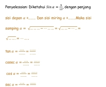 Penyelesaian: Diketahui Sinalpha = 5/13  , dengan penjang 
sisi depan alpha = _ Dan sisi miring alpha = _ Maka sisi 
samping a=sqrt(..........)=sqrt(.......)= __ 
__ sqrt(...)=·s ...
tan alpha = ·s /·s  = ·s /·s  
cosec alpha = ·s /·s  = ·s /·s   _ 
cos alpha =frac frac =frac ·s =
sec alpha =frac ·s =frac ·s 