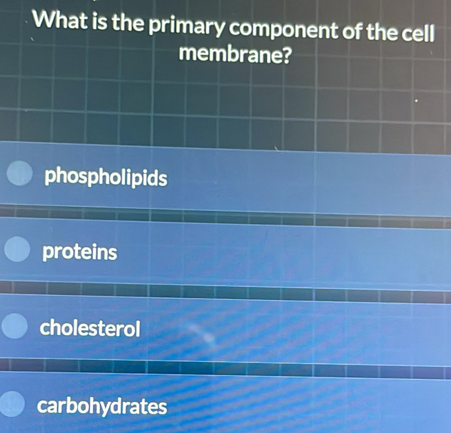 What is the primary component of the cell
membrane?
phospholipids
proteins
cholesterol
carbohydrates