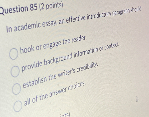 In academic essay, an effective introductory paragraph should
hook or engage the reader.
provide background information or context.
establish the writer's credibility .
all of the answer choices.
ints)