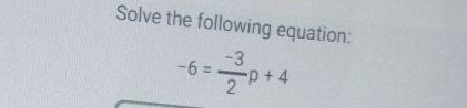 Solve the following equation:
-6= (-3)/2 p+4