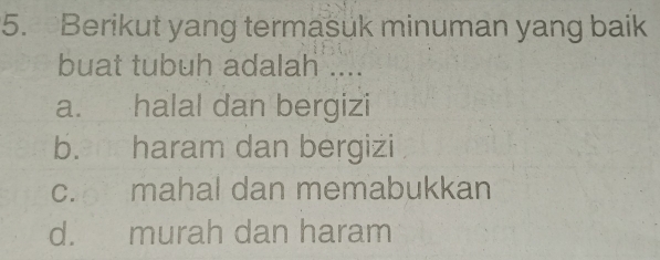 Berikut yang termasuk minuman yang baik
buat tubuh adalah ....
a. halal dan bergizi
b. haram dan bergizi
c. mahal dan memabukkan
d. murah dan haram