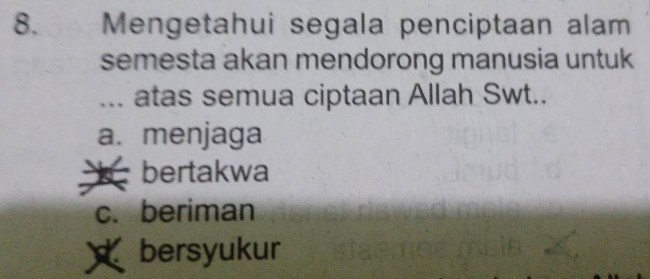 Mengetahui segala penciptaan alam
semesta akan mendorong manusia untuk
... atas semua ciptaan Allah Swt..
a. menjaga
bertakwa
c. beriman
bersyukur