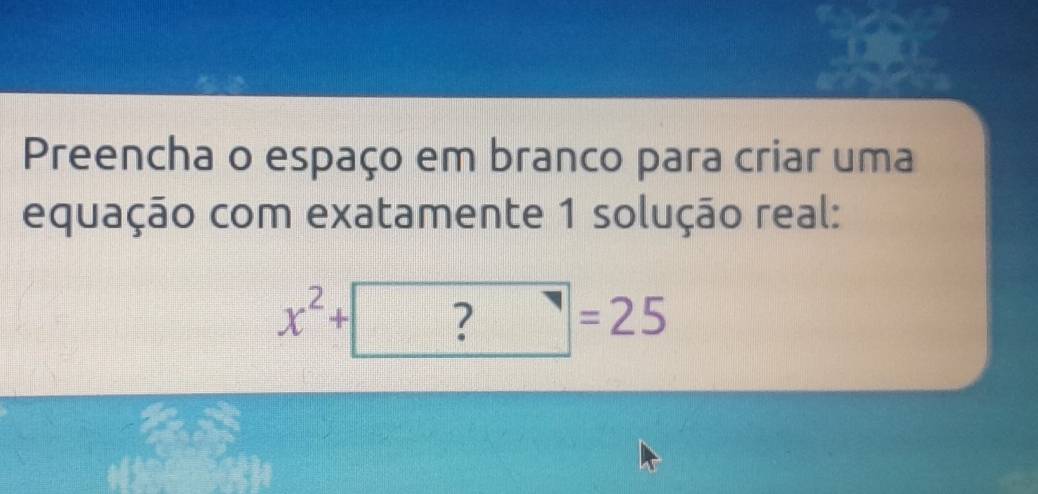 Preencha o espaço em branco para criar uma 
equação com exatamente 1 solução real:
x^2+| ? =25