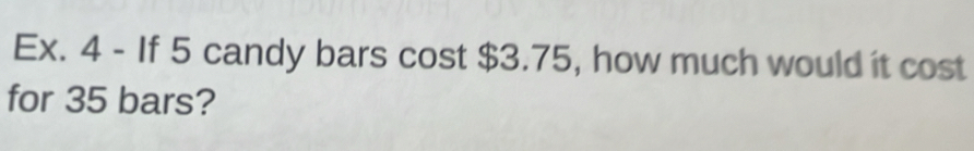 Ex. 4 - If 5 candy bars cost $3.75, how much would it cost 
for 35 bars?