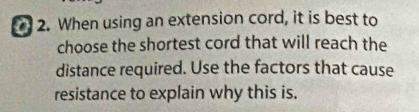 When using an extension cord, it is best to 
choose the shortest cord that will reach the 
distance required. Use the factors that cause 
resistance to explain why this is.