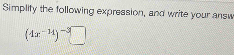 Simplify the following expression, and write your answ
(4x^(-14))^-3□