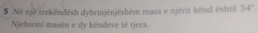 Në një trekëndësh dybrinjënjëshëm masa e njerit kend eshte 34°. 
Njehsoni masën e dy këndeve të tjera.