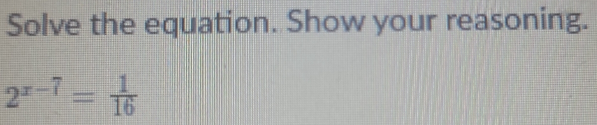 Solve the equation. Show your reasoning.
2^(x-7)= 1/16 