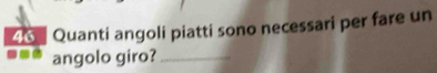 Quanti angoli piatti sono necessari per fare un 
angolo giro?_