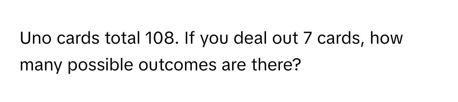 Uno cards total 108. If you deal out 7 cards, how many possible outcomes are there?