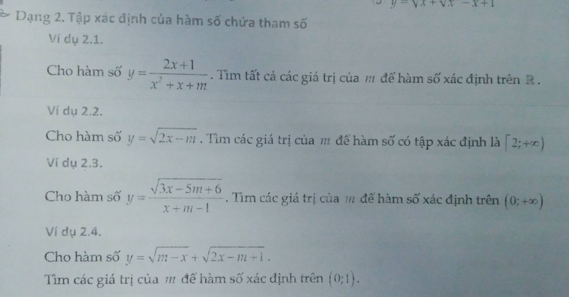 y=sqrt(x)+sqrt(x)-x+1
Dạng 2. Tập xác định của hàm số chứa tham số 
Ví dụ 2.1. 
Cho hàm số y= (2x+1)/x^2+x+m . Tìm tất cả các giá trị của m để hàm số xác định trên R. 
Ví dụ 2.2. 
Cho hàm số y=sqrt(2x-m). Tìm các giá trị của m để hàm số có tập xác định là [2;+∈fty )
Ví dụ 2.3. 
Cho hàm số y= (sqrt(3x-5m+6))/x+m-1 . Tìm các giá trị của m để hàm số xác định trên (0;+∈fty )
Ví dụ 2.4. 
Cho hàm số y=sqrt(m-x)+sqrt(2x-m+1). 
Tìm các giá trị của m để hàm số xác định trên (0;1).