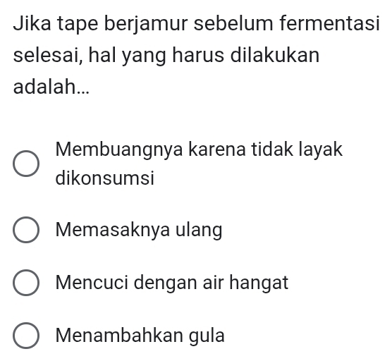 Jika tape berjamur sebelum fermentasi
selesai, hal yang harus dilakukan
adalah...
Membuangnya karena tidak layak
dikonsumsi
Memasaknya ulang
Mencuci dengan air hangat
Menambahkan gula