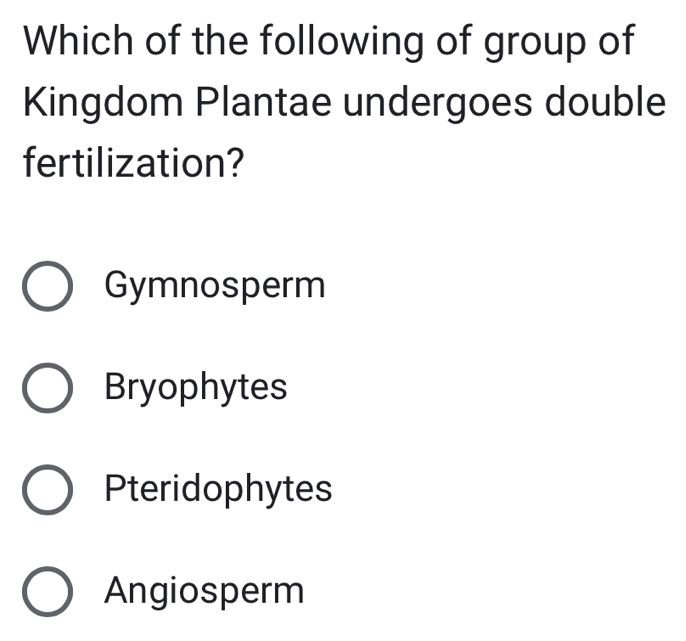 Which of the following of group of
Kingdom Plantae undergoes double
fertilization?
Gymnosperm
Bryophytes
Pteridophytes
Angiosperm