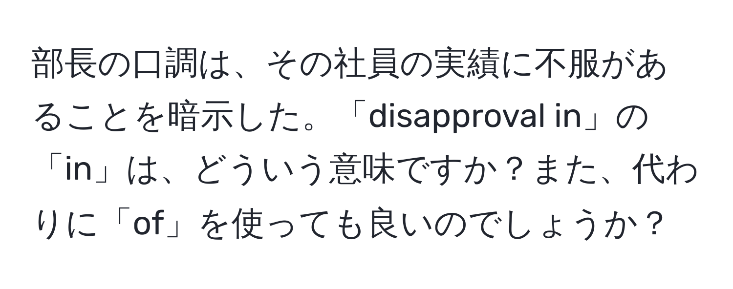 部長の口調は、その社員の実績に不服があることを暗示した。「disapproval in」の「in」は、どういう意味ですか？また、代わりに「of」を使っても良いのでしょうか？