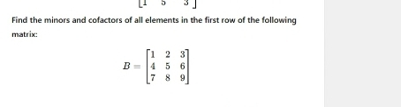 [15 33 
Find the minors and cofactors of all elements in the first row of the following 
matrix:
B=beginbmatrix 1&2&3 4&5&6 7&8&9endbmatrix