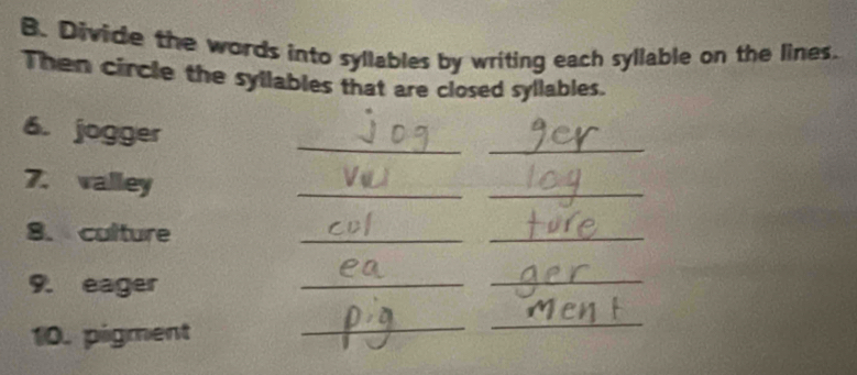 Divide the words into syllables by writing each syllable on the lines. 
Then circle the syllables that are closed syllables. 
6. jogger 
_ 
_ 
7. valley 
__ 
8. culture_ 
_ 
9. eager 
_ 
_ 
10. pigment 
_ 
_