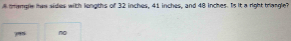 A trangle has sides with lengths of 32 inches, 41 inches, and 48 inches. Is it a right triangle?
yes no