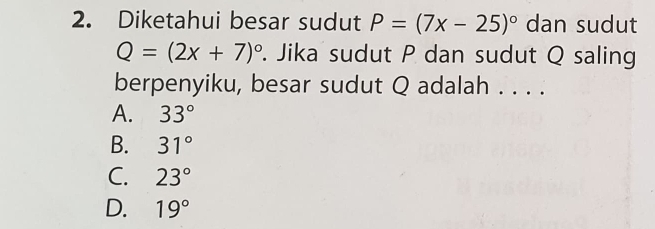 Diketahui besar sudut P=(7x-25)^circ  dan sudut
Q=(2x+7)^circ . Jika sudut P dan sudut Q saling
berpenyiku, besar sudut Q adalah . . . .
A. 33°
B. 31°
C. 23°
D. 19°