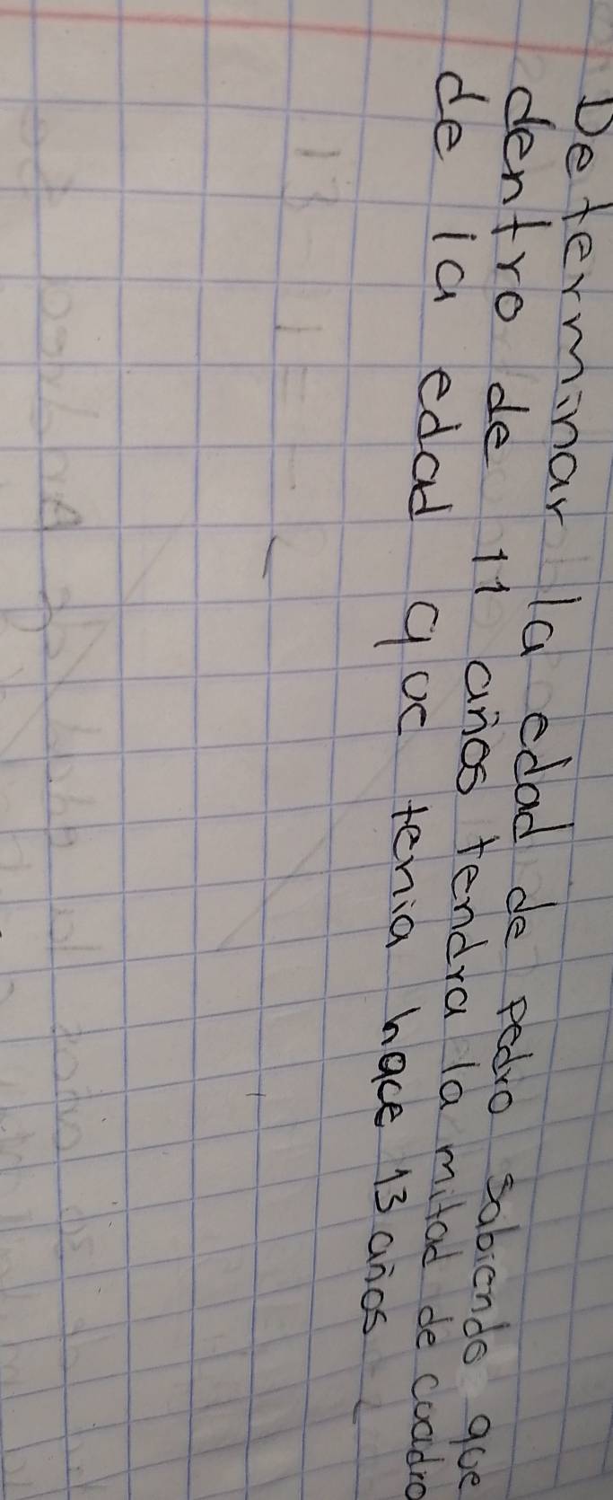 Determinar la edad de pedro sabiendo gue 
dentro de 11 anos tendra (a mitad de coadre 
de la edad qud tenia hace 13 anos