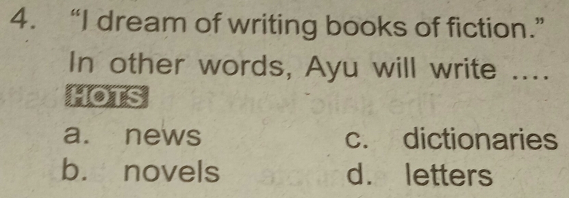 “I dream of writing books of fiction.”
In other words, Ayu will write ....
HOTS
a. news c. dictionaries
b. novels d. letters