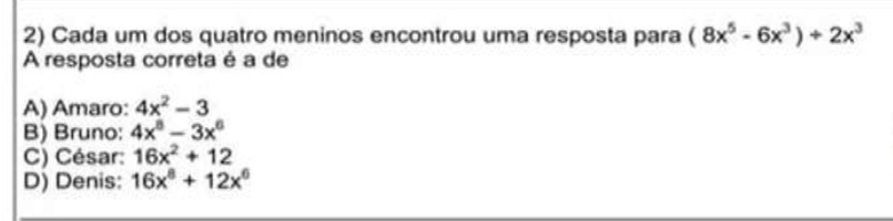 Cada um dos quatro meninos encontrou uma resposta para (8x^5-6x^3)+2x^3
A resposta correta é a de
A) Amaro: 4x^2-3
B) Bruno: 4x^8-3x^6
C) César: 16x^2+12
D) Denis: 16x^8+12x^6