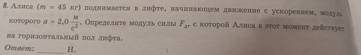 Алиса (m=45kr) поднимается в лнфте, начннаюшем движение с ускорением, модуаь 
Kotoporo a=2, 0 M/c^2 . Определите модуль силы F_A , с κотοрοй Алиса в эοτ моменτ действуеτ 
Ηа горизонтальный πол лифτа. 
Omвem: _H.