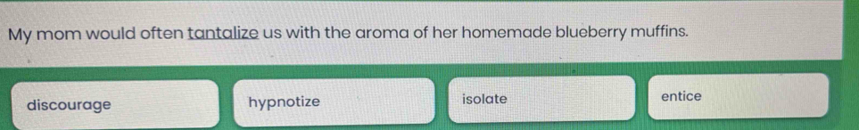 My mom would often tantalize us with the aroma of her homemade blueberry muffins.
discourage hypnotize isolate entice