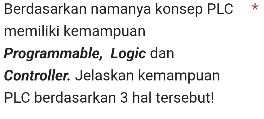 Berdasarkan namanya konsep PLC * 
memiliki kemampuan 
Programmable, Logic dan 
Controller. Jelaskan kemampuan 
PLC berdasarkan 3 hal tersebut!