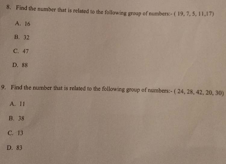 Find the number that is related to the following group of numbers: -(19,7,5,11,17)
A. 16
B. 32
C. 47
D. 88
9. Find the number that is related to the following group of numbers:- -(24,28,42,20,30)
A. 11
B. 38
C. 13
D. 83