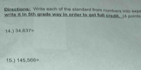 Directions: Write each of the slandard from numbers into exp 
write it in 5th grade way in order to get full credit. (4 points 
14.) 34.637=
15.) 145.566=