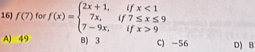 f(7) for f(x)=beginarrayl 2x+1,ifx<1 7x,if7≤ x≤ 9 7-9x,ifx>9endarray.
A) 49 B) 3
C) -56 D 8