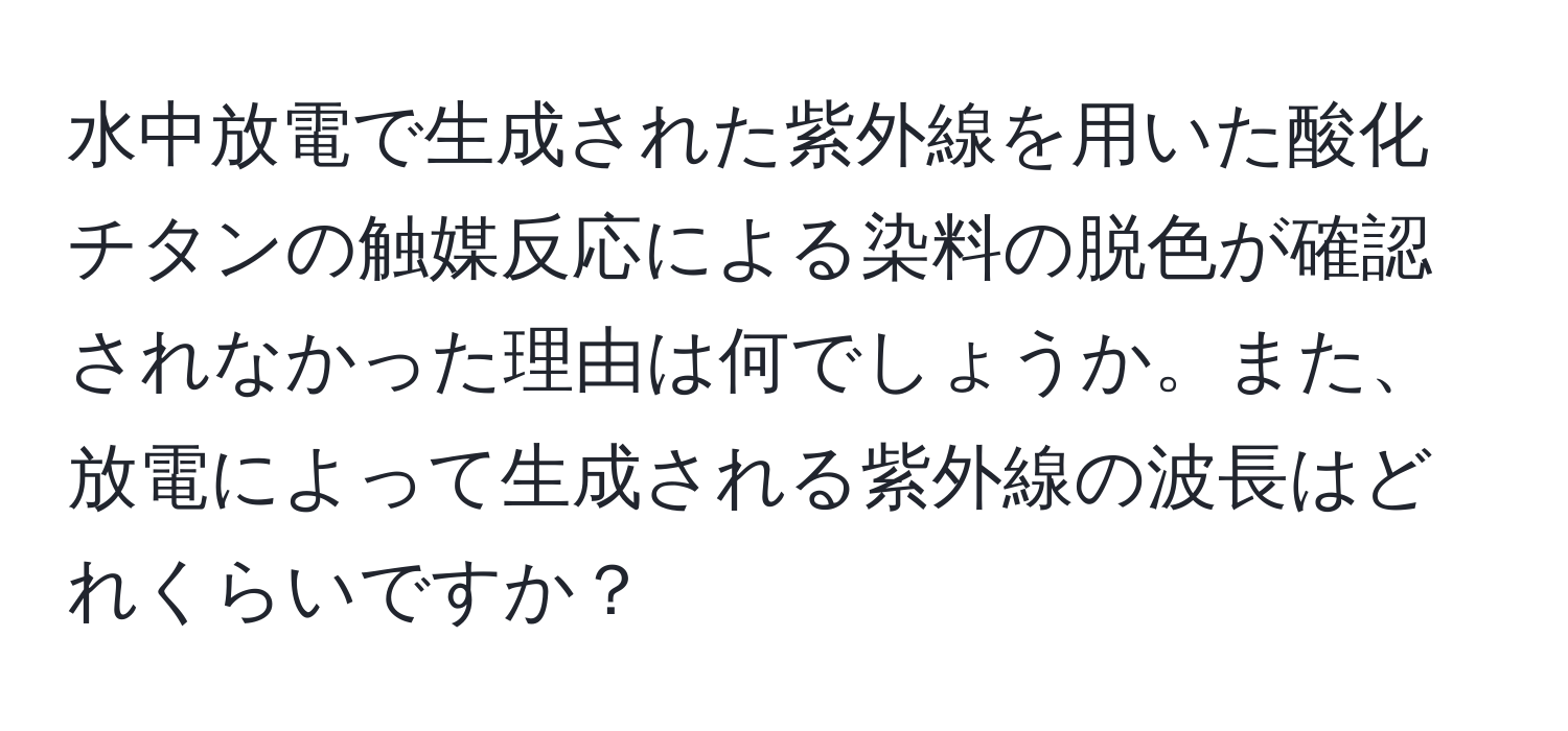 水中放電で生成された紫外線を用いた酸化チタンの触媒反応による染料の脱色が確認されなかった理由は何でしょうか。また、放電によって生成される紫外線の波長はどれくらいですか？