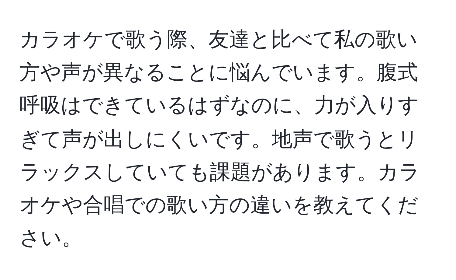 カラオケで歌う際、友達と比べて私の歌い方や声が異なることに悩んでいます。腹式呼吸はできているはずなのに、力が入りすぎて声が出しにくいです。地声で歌うとリラックスしていても課題があります。カラオケや合唱での歌い方の違いを教えてください。