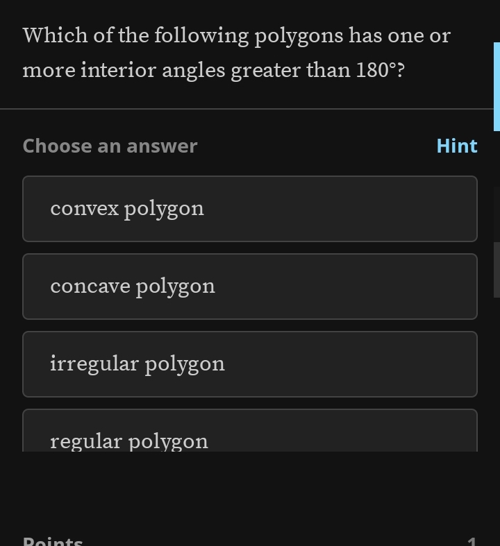 Which of the following polygons has one or
more interior angles greater than 180° ?
Choose an answer Hint
convex polygon
concave polygon
irregular polygon
regular polygon