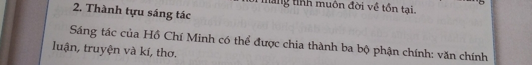 mang tinh muôn đời về tồn tại. 
2. Thành tựu sáng tác 
Sáng tác của Hồ Chí Minh có thể được chia thành ba bộ phận chính: văn chính 
luận, truyện và kí, thơ.