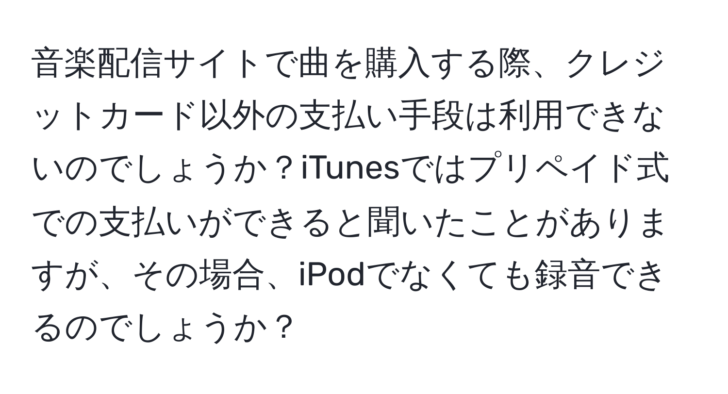 音楽配信サイトで曲を購入する際、クレジットカード以外の支払い手段は利用できないのでしょうか？iTunesではプリペイド式での支払いができると聞いたことがありますが、その場合、iPodでなくても録音できるのでしょうか？