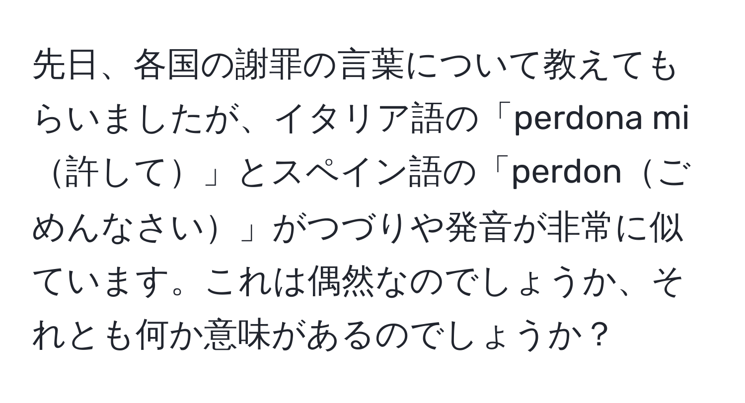 先日、各国の謝罪の言葉について教えてもらいましたが、イタリア語の「perdona mi許して」とスペイン語の「perdonごめんなさい」がつづりや発音が非常に似ています。これは偶然なのでしょうか、それとも何か意味があるのでしょうか？