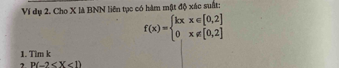 Ví dụ 2. Cho X là BNN liên tục có hàm mật độ xác suất:
f(x)=beginarrayl kxx∈ [0,2] 0x∉ [0,2]endarray.
1. Tìm k
2. P(-2