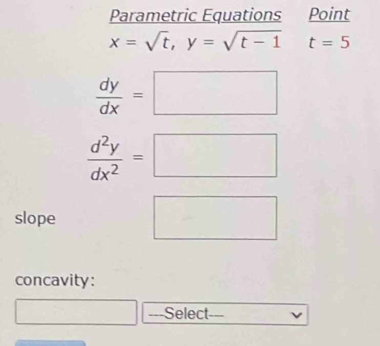 Parametric Equations Point
x=sqrt(t), y=sqrt(t-1) t=5
 dy/dx =□
 d^2y/dx^2 =□
slope □ 
concavity: 
Select