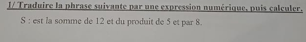 1/ Traduire la phrase suivante par une expression numérique, puis calculer. 
S : est la somme de 12 et du produit de 5 et par 8.